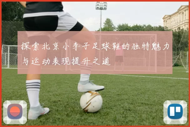 探索北京小李子足球鞋的独特魅力与运动表现提升之道