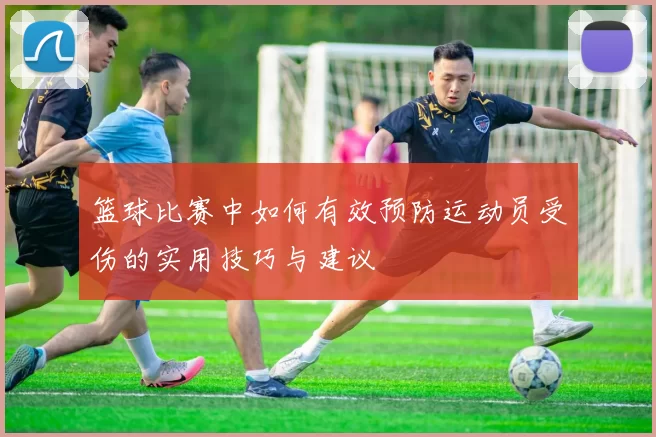 篮球比赛中如何有效预防运动员受伤的实用技巧与建议