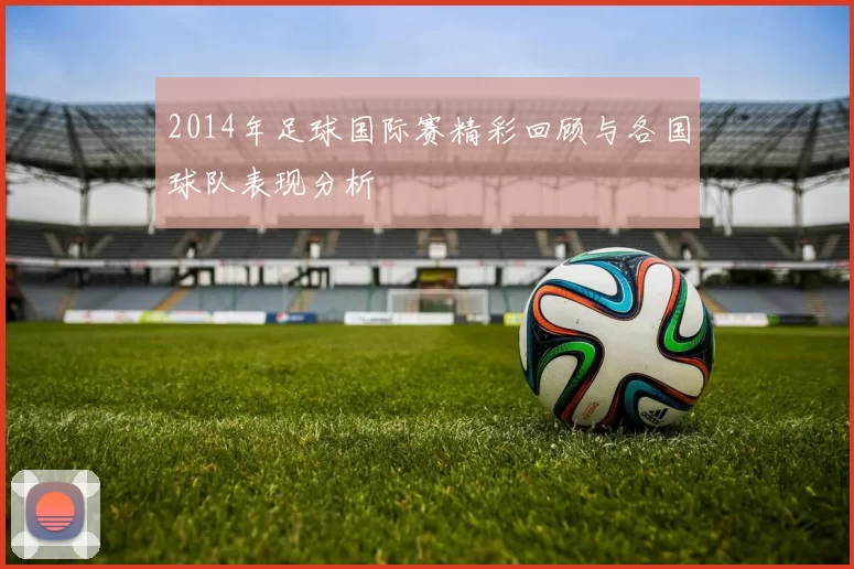 2014年足球国际赛精彩回顾与各国球队表现分析