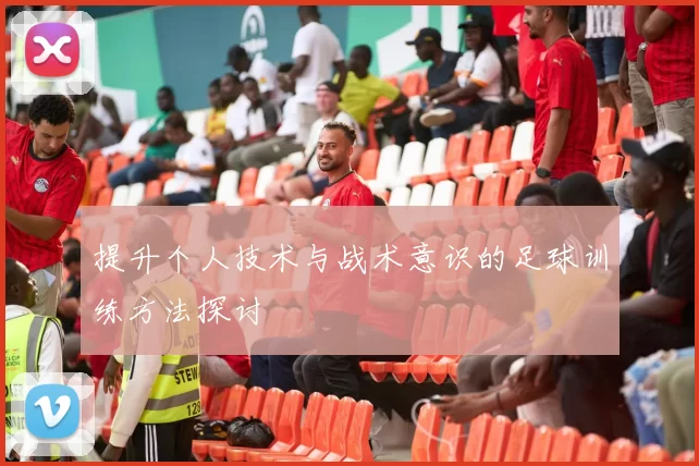 提升个人技术与战术意识的足球训练方法探讨