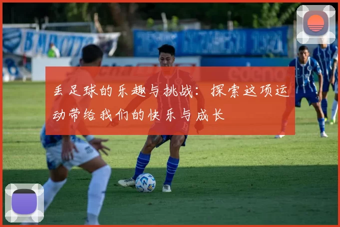 丢足球的乐趣与挑战：探索这项运动带给我们的快乐与成长