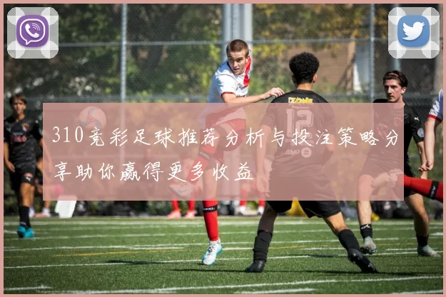 310竞彩足球推荐分析与投注策略分享助你赢得更多收益