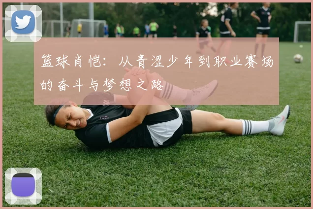 篮球肖恺：从青涩少年到职业赛场的奋斗与梦想之路