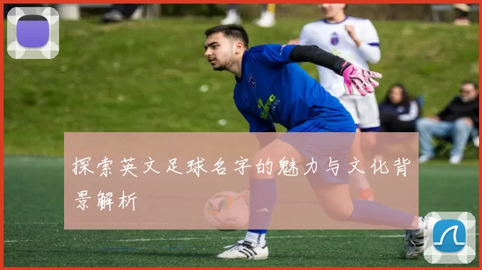 探索英文足球名字的魅力与文化背景解析