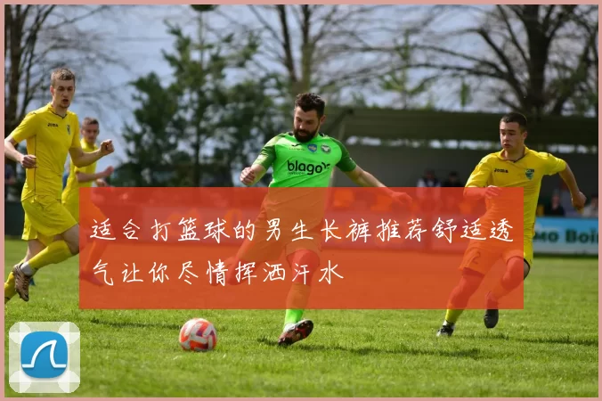 适合打篮球的男生长裤推荐舒适透气让你尽情挥洒汗水