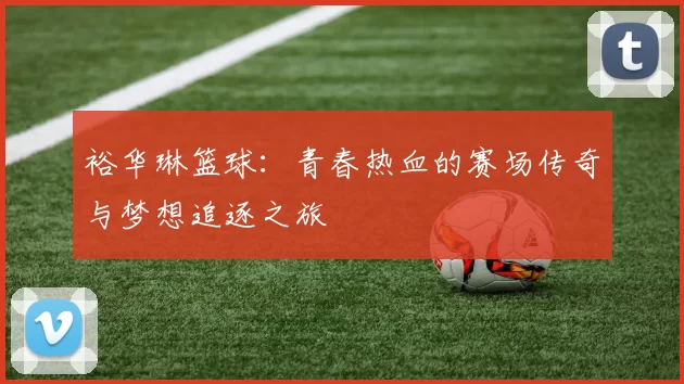 裕华琳篮球：青春热血的赛场传奇与梦想追逐之旅
