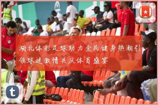 湖北体彩足球助力全民健身热潮引领球迷激情共庆体育盛宴