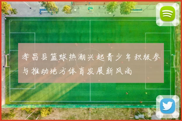 孝昌县篮球热潮兴起青少年积极参与推动地方体育发展新风尚