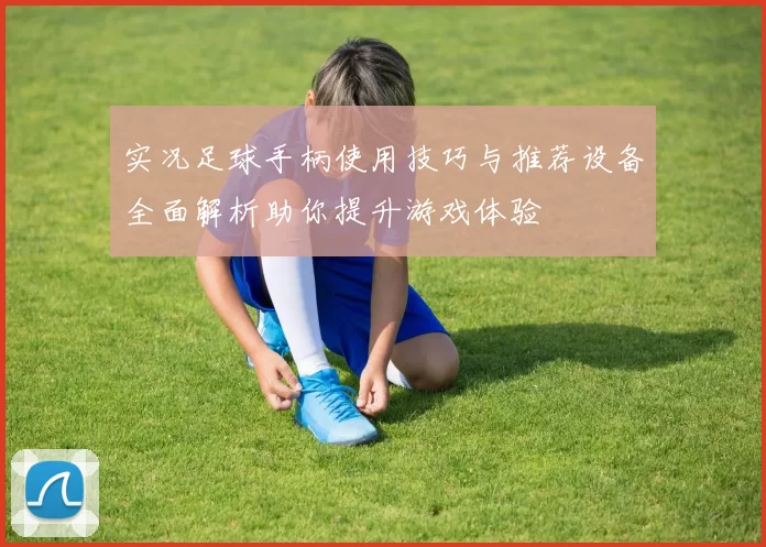 实况足球手柄使用技巧与推荐设备全面解析助你提升游戏体验
