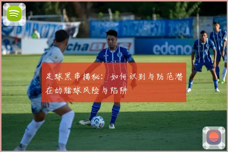 足球黑串揭秘：如何识别与防范潜在的赌球风险与陷阱