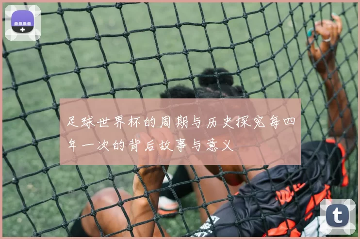足球世界杯的周期与历史探究每四年一次的背后故事与意义